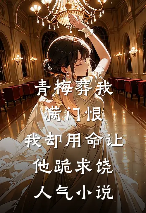 青梅葬我满门恨，我却用命让他跪求饶人气小说
