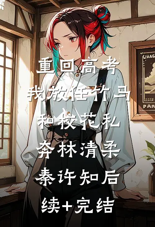 重回高考，我放任竹马和校花私奔林清柔秦许知后续+完结