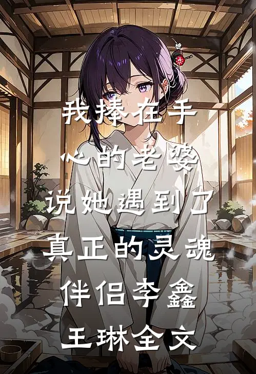 我捧在手心的老婆，说她遇到了真正的灵魂伴侣李鑫王琳全文