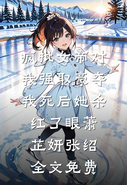 疯批女帝对我强取豪夺，我死后她杀红了眼萧芷妍张绍全文免费