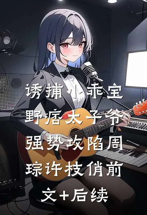 诱捕小乖宝，野痞太子爷强势攻陷周琮许枝俏前文+后续
