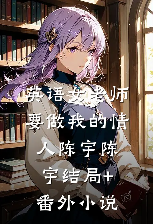 英语女老师要做我的情人陈宇陈宇结局+番外小说