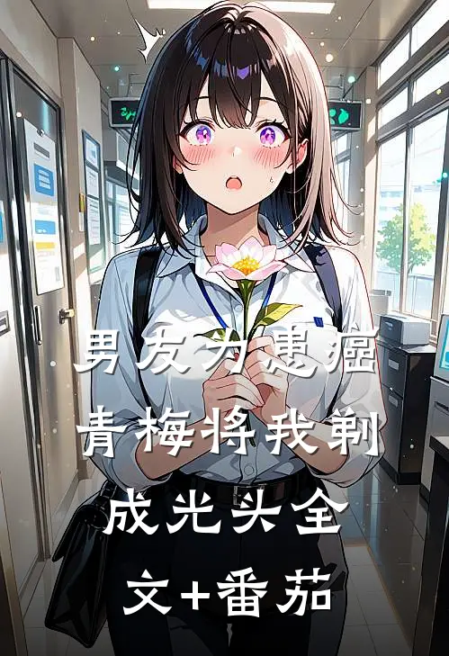 男友为患癌青梅将我剃成光头全文+番茄