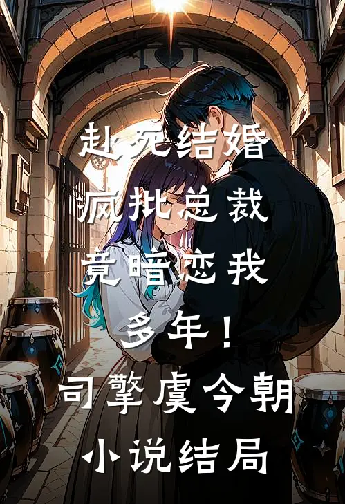 赴死结婚，疯批总裁竟暗恋我多年！司擎虞今朝小说结局