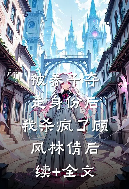 被养子夺走身份后，我杀疯了顾风林倩后续+全文
