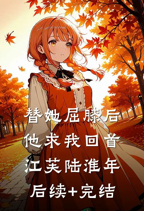替她屈膝后，他求我回首江芙陆淮年后续+完结