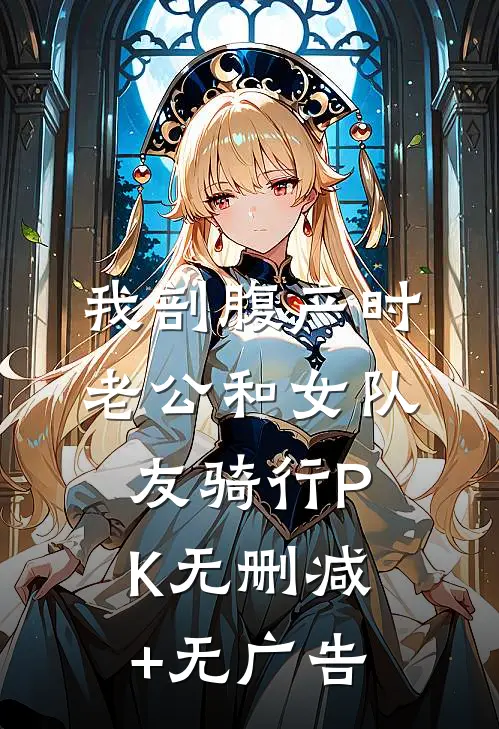 我剖腹产时，老公和女队友骑行PK无删减+无广告