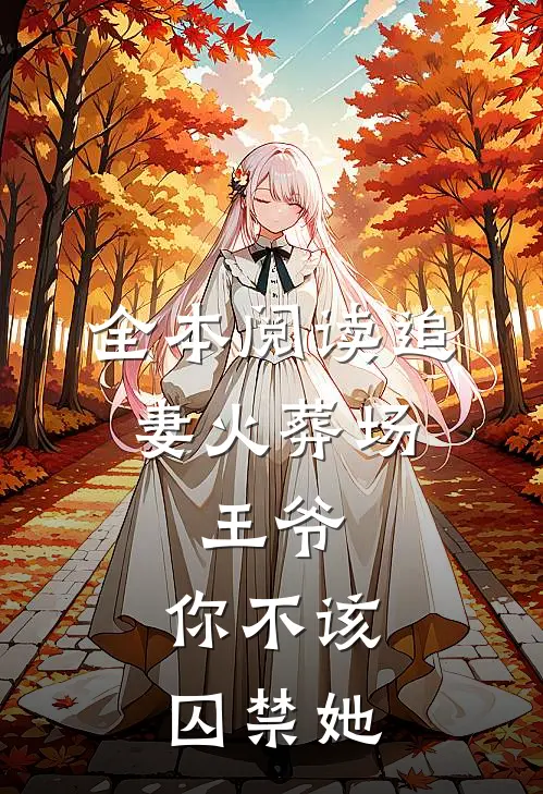 全本阅读追妻火葬场：王爷，你不该囚禁她