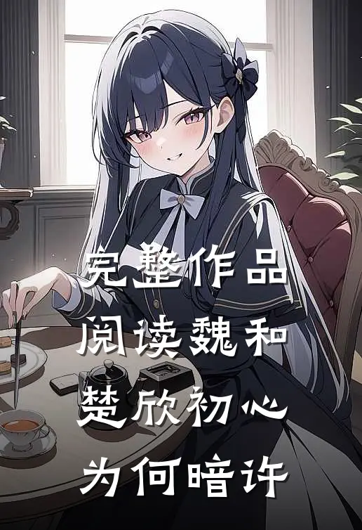 完整作品阅读魏和楚欣初心为何暗许
