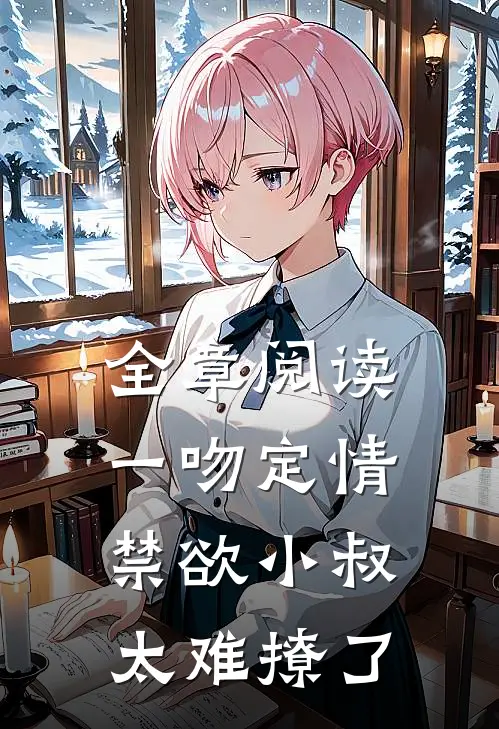 全章阅读一吻定情禁欲小叔太难撩了