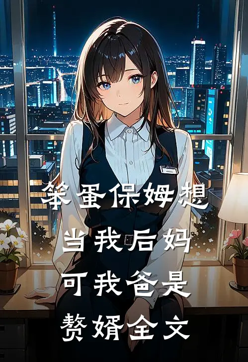 笨蛋保姆想当我后妈，可我爸是赘婿全文
