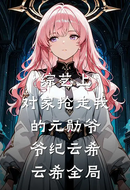 综艺上，对家抢走我的元勋爷爷纪云希云希全局