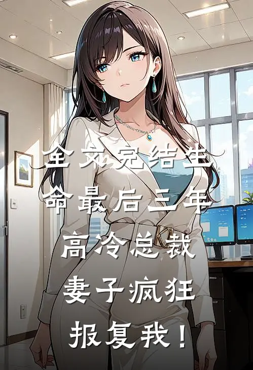 全文完结生命最后三年，高冷总裁妻子疯狂报复我！