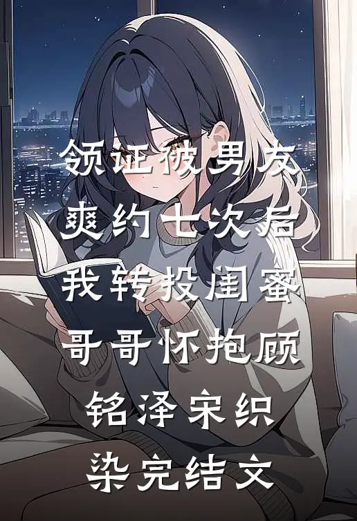 领证被男友爽约七次后，我转投闺蜜哥哥怀抱顾铭泽宋织染完结文