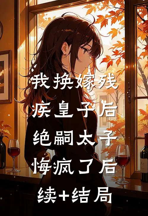 我换嫁残疾皇子后，绝嗣太子悔疯了后续+结局