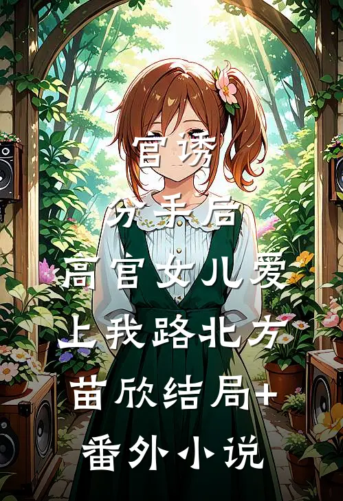 官诱：分手后，高官女儿爱上我路北方苗欣结局+番外小说