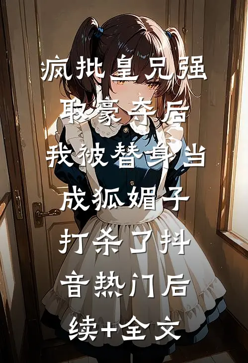 疯批皇兄强取豪夺后，我被替身当成狐媚子打杀了抖音热门后续+全文