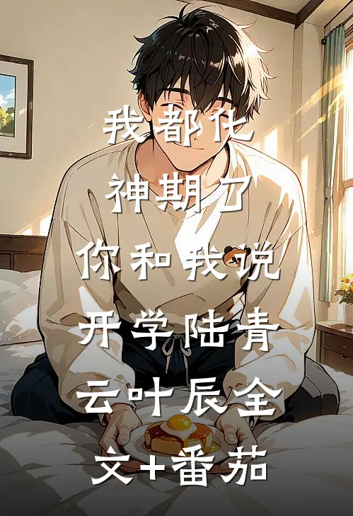 我都化神期了，你和我说开学陆青云叶辰全文+番茄