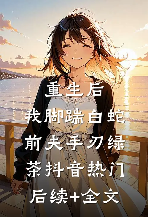 重生后，我脚踹白蛇前夫手刃绿茶抖音热门后续+全文
