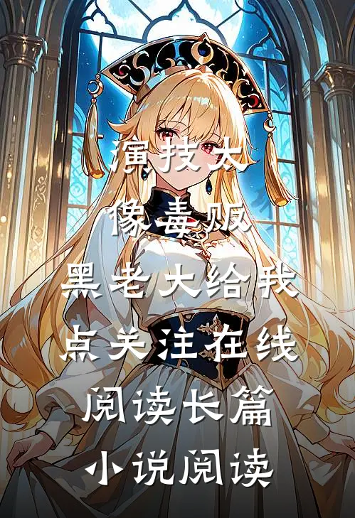 演技太像毒贩,黑老大给我点关注在线阅读长篇小说阅读