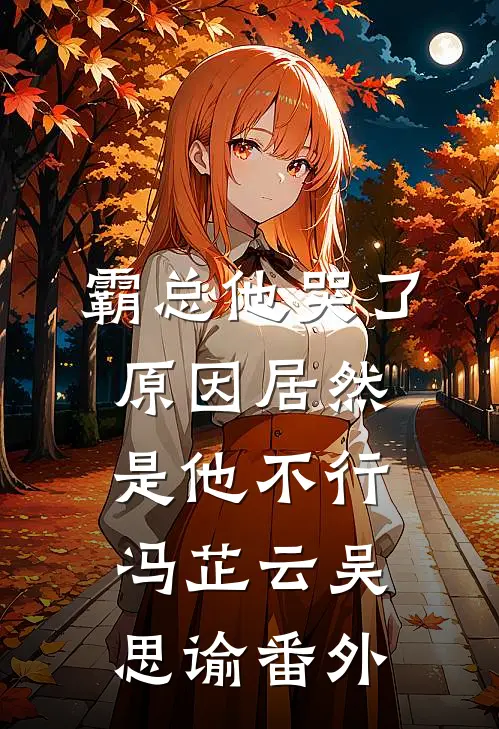 霸总他哭了，原因居然是他不行冯芷云吴思谕 番外