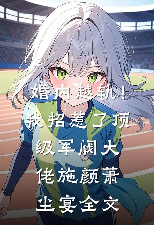 婚内越轨！我招惹了顶级军阀大佬施颜萧尘宴全文