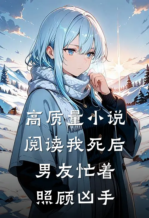 高质量小说阅读我死后，男友忙着照顾凶手