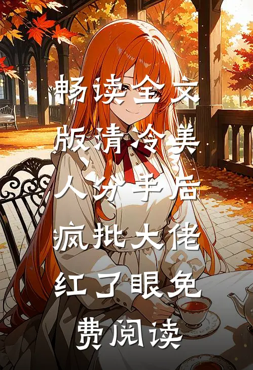 畅读全文版清冷美人分手后,疯批大佬红了眼免费阅读