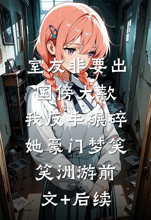 室友非要出国傍大款，我反手碾碎她豪门梦笑笑洲游前文+后续