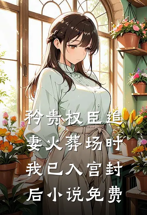 矜贵权臣追妻火葬场时，我已入宫封后小说免费