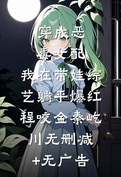 穿成恶毒女配，我在带娃综艺躺平爆红程咬金秦屹川无删减+无广告
