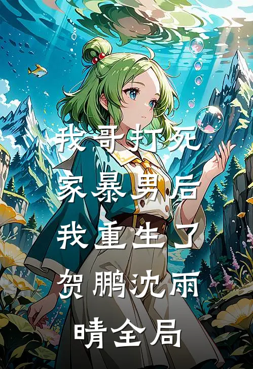 我哥打死家暴男后，我重生了贺鹏沈雨晴全局
