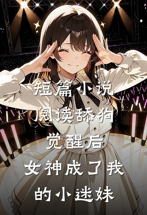 短篇小说阅读舔狗觉醒后，女神成了我的小迷妹