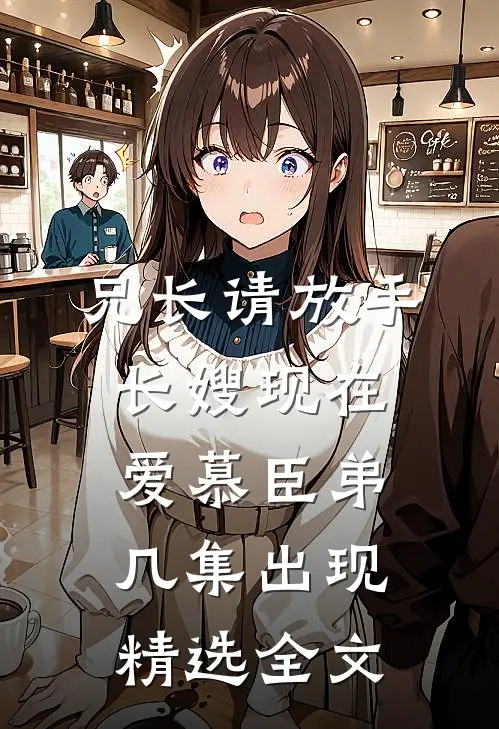 兄长请放手,长嫂现在爱慕臣弟几集出现精选全文