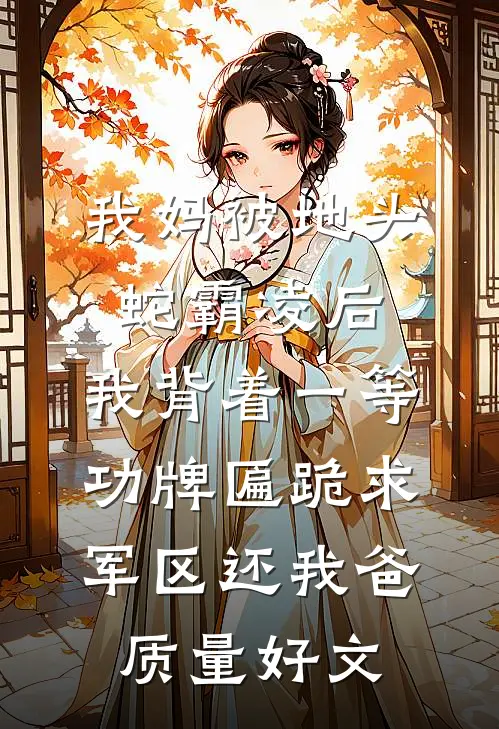 我妈被地头蛇霸凌后，我背着一等功牌匾跪求军区还我爸质量好文