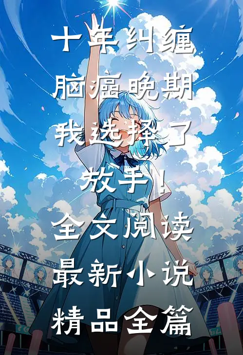 十年纠缠：脑癌晚期，我选择了放手！全文阅读最新小说精品全篇