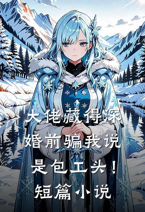 大佬藏得深，婚前骗我说是包工头！短篇小说