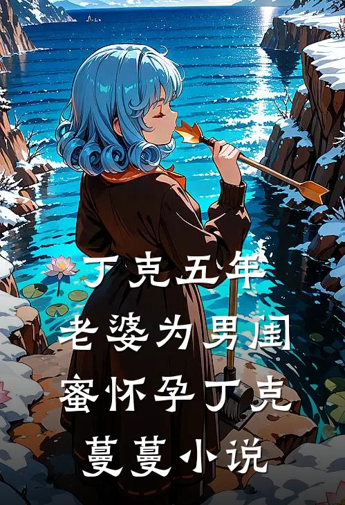 丁克五年，老婆为男闺蜜怀孕丁克蔓蔓小说