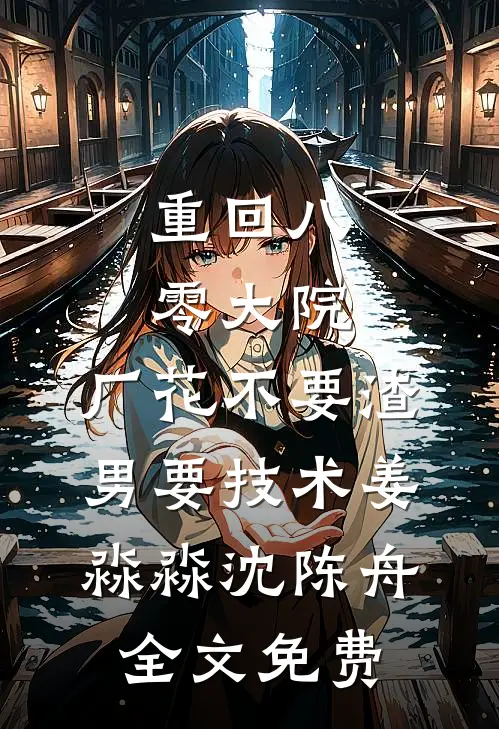 重回八零大院，厂花不要渣男要技术姜淼淼沈陈舟全文免费