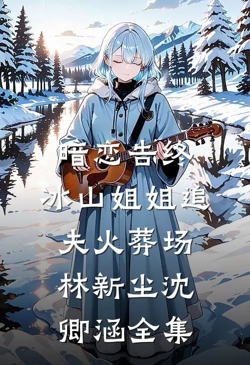 暗恋告终，冰山姐姐追夫火葬场林新尘沈卿涵全集