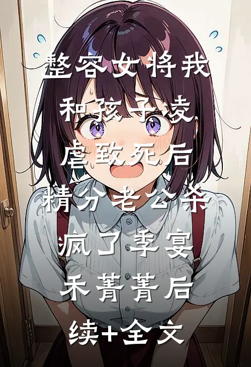整容女将我和孩子凌虐致死后，精分老公杀疯了季宴禾菁菁后续+全文