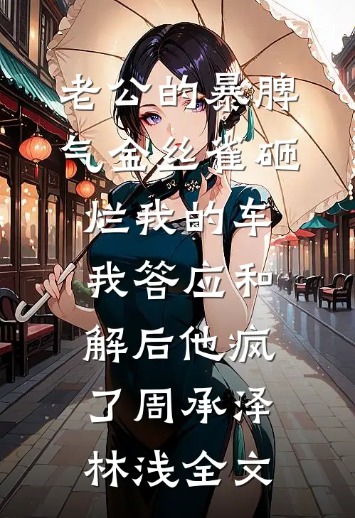 老公的暴脾气金丝雀砸烂我的车，我答应和解后他疯了周承泽林浅全文