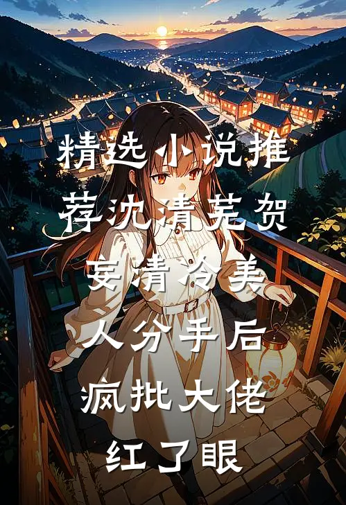 精选小说推荐沈清芜贺妄清冷美人分手后,疯批大佬红了眼