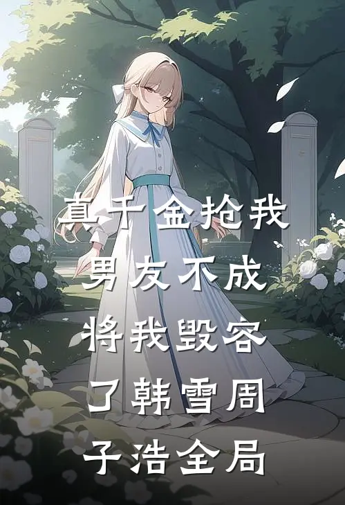 真千金抢我男友不成，将我毁容了韩雪周子浩全局