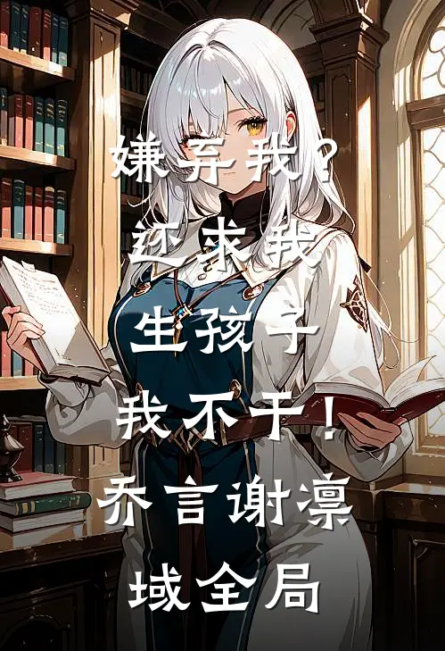 嫌弃我？还求我生孩子，我不干！乔言谢凛域全局