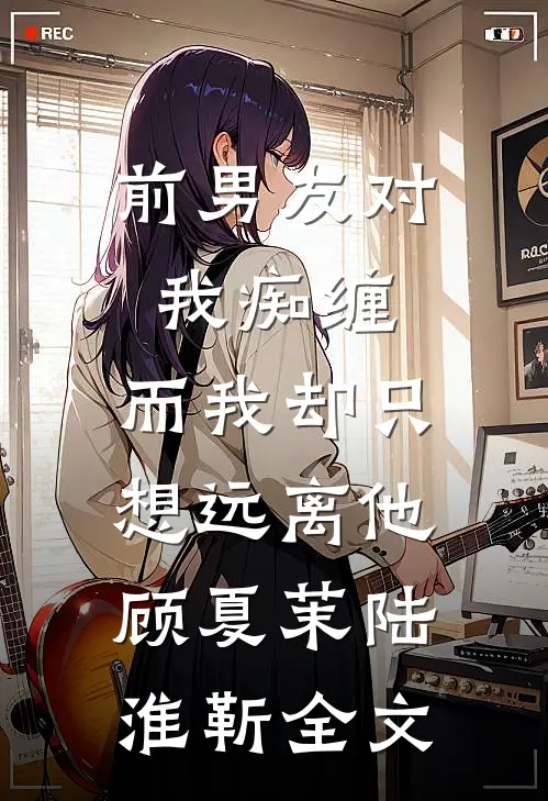 前男友对我痴缠，而我却只想远离他顾夏茉陆淮靳全文