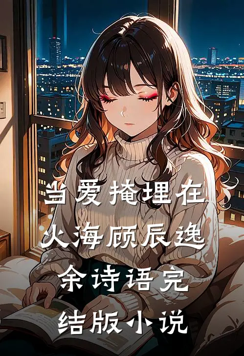 当爱掩埋在火海顾辰逸余诗语完结版小说