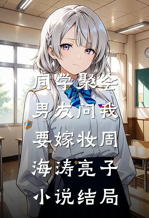 同学聚会，男友问我要嫁妆周海涛亮子小说结局