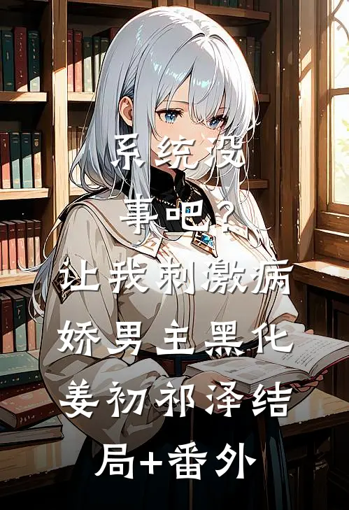 系统没事吧？让我刺激病娇男主黑化姜初祁泽结局+番外