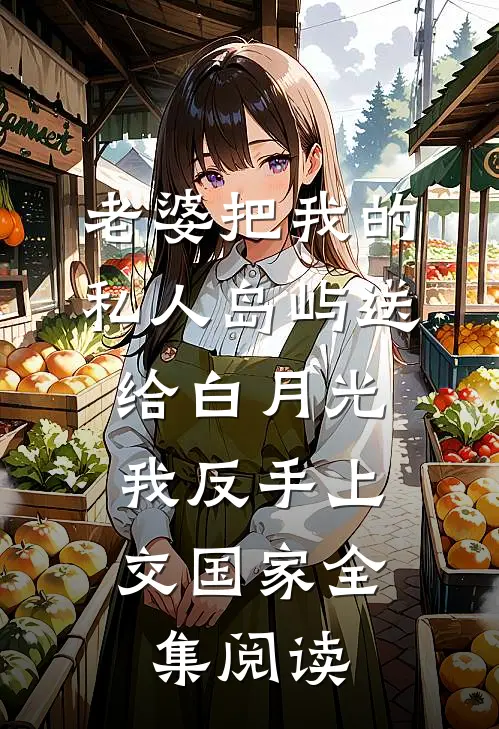 老婆把我的私人岛屿送给白月光，我反手上交国家全集阅读